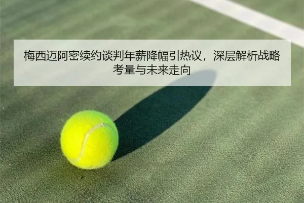 梅西迈阿密续约谈判年薪降幅引热议，深层解析战略考量与未来走向